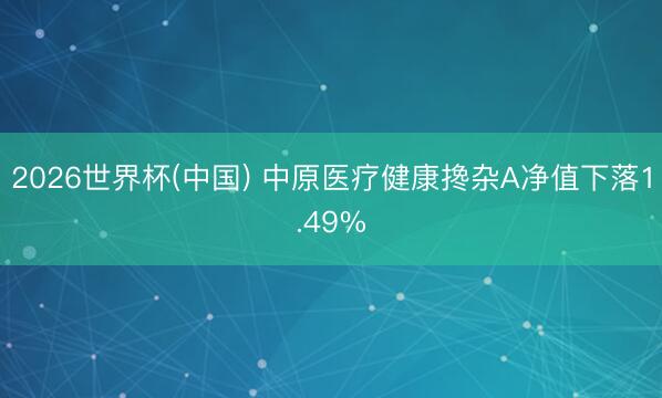 2026世界杯(中国) 中原医疗健康搀杂A净值下落1.49%