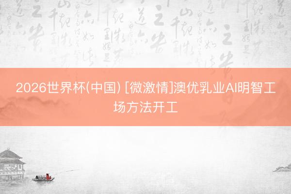 2026世界杯(中国) [微激情]澳优乳业AI明智工场方法开工