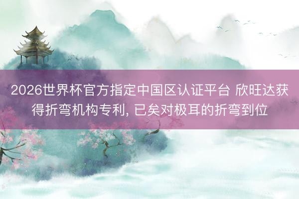 2026世界杯官方指定中国区认证平台 欣旺达获得折弯机构专利, 已矣对极耳的折弯到位