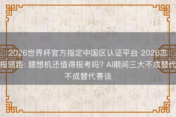 2026世界杯官方指定中国区认证平台 2026志愿填报领路: 臆想机还值得报考吗? AI期间三大不成替代赛谈