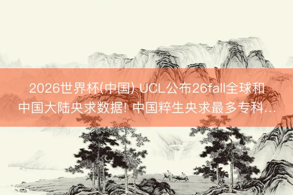 2026世界杯(中国) UCL公布26fall全球和中国大陆央求数据! 中国粹生央求最多专科…