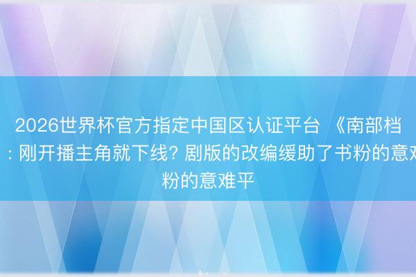 2026世界杯官方指定中国区认证平台 《南部档案》: 刚开播主角就下线? 剧版的改编缓助了书粉的意难平