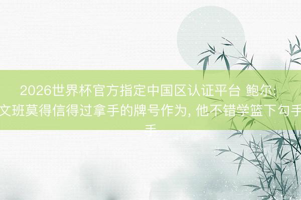 2026世界杯官方指定中国区认证平台 鲍尔: 文班莫得信得过拿手的牌号作为, 他不错学篮下勾手