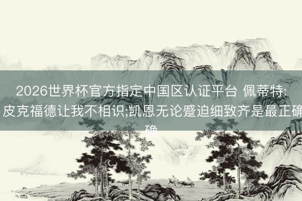 2026世界杯官方指定中国区认证平台 佩蒂特: 皮克福德让我不相识;凯恩无论蹙迫细致齐是最正确