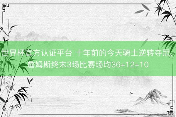 世界杯官方认证平台 十年前的今天骑士逆转夺冠, 詹姆斯终末3场比赛场均36+12+10