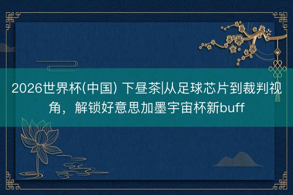 2026世界杯(中国) 下昼茶|从足球芯片到裁判视角，解锁好意思加墨宇宙杯新buff
