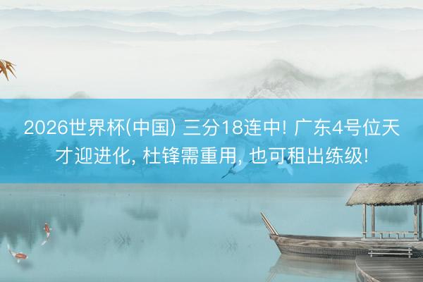 2026世界杯(中国) 三分18连中! 广东4号位天才迎进化, 杜锋需重用, 也可租出练级!