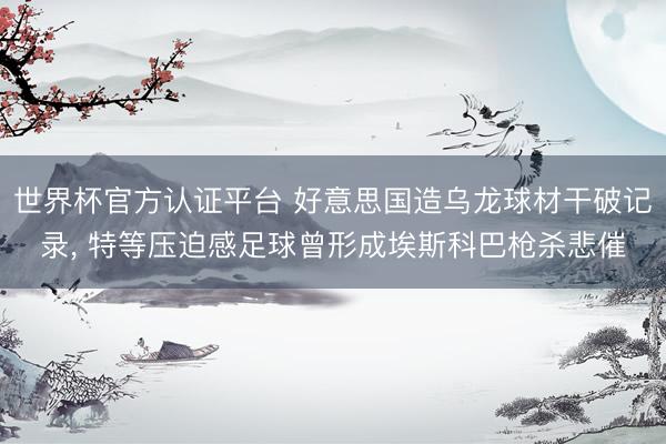 世界杯官方认证平台 好意思国造乌龙球材干破记录, 特等压迫感足球曾形成埃斯科巴枪杀悲催