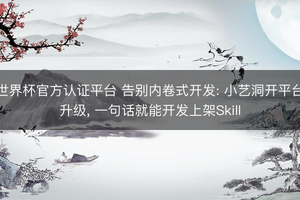 世界杯官方认证平台 告别内卷式开发: 小艺洞开平台升级, 一句话就能开发上架Skill