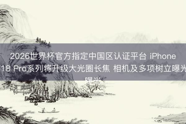 2026世界杯官方指定中国区认证平台 iPhone 18 Pro系列将升级大光圈长焦 相机及多项树立曝光