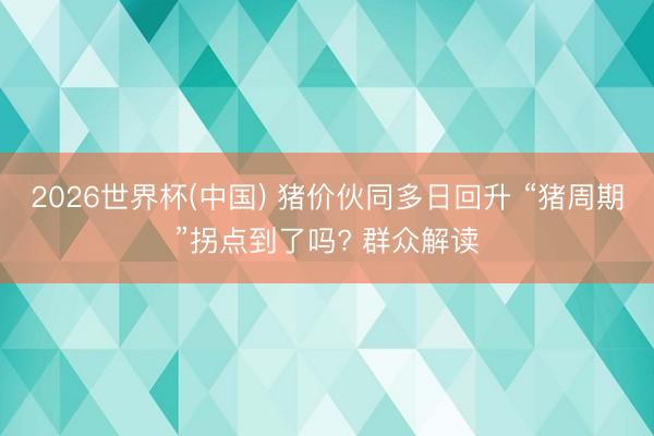 2026世界杯(中国) 猪价伙同多日回升 “猪周期”拐点到了吗? 群众解读