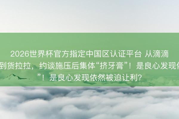 2026世界杯官方指定中国区认证平台 从滴滴到好意思团再到货拉拉,约谈施压后集体“挤牙膏”!是良心发现依然被迫让利?