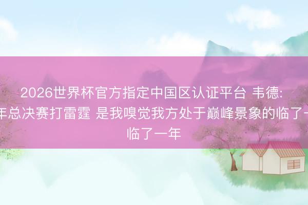 2026世界杯官方指定中国区认证平台 韦德: 12年总决赛打雷霆 是我嗅觉我方处于巅峰景象的临了一年