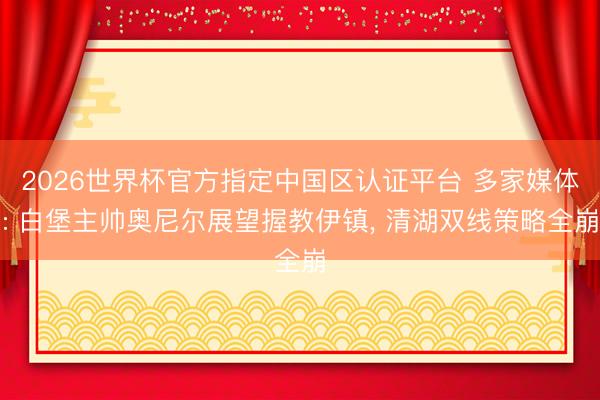 2026世界杯官方指定中国区认证平台 多家媒体: 白堡主帅奥尼尔展望握教伊镇, 清湖双线策略全崩