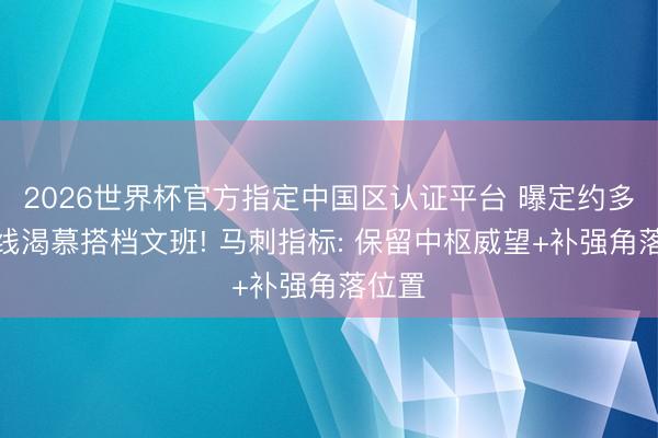 2026世界杯官方指定中国区认证平台 曝定约多位内线渴慕搭档文班! 马刺指标: 保留中枢威望+补强角落位置