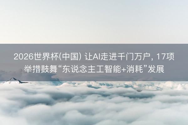 2026世界杯(中国) 让AI走进千门万户, 17项举措鼓舞“东说念主工智能+消耗”发展